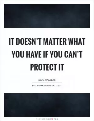 It doesn’t matter what you have if you can’t protect it Picture Quote #1