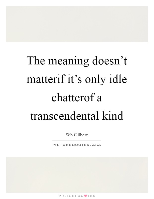 The meaning doesn't matterif it's only idle chatterof a transcendental kind Picture Quote #1