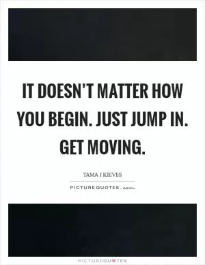 It doesn’t matter how you begin. Just jump in. Get moving Picture Quote #1
