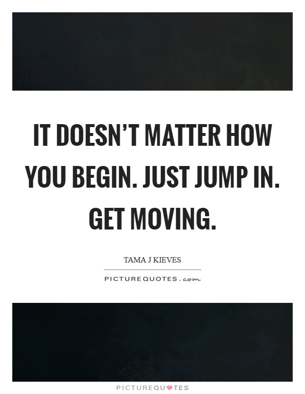 It doesn't matter how you begin. Just jump in. Get moving. Picture Quote #1