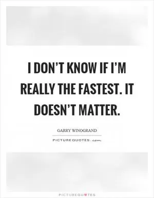 I don’t know if I’m really the fastest. It doesn’t matter Picture Quote #1