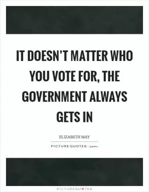 It doesn’t matter who you vote for, the government always gets in Picture Quote #1