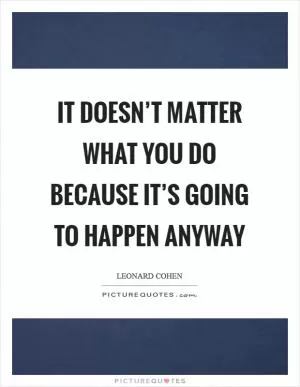 It doesn’t matter what you do because it’s going to happen anyway Picture Quote #1