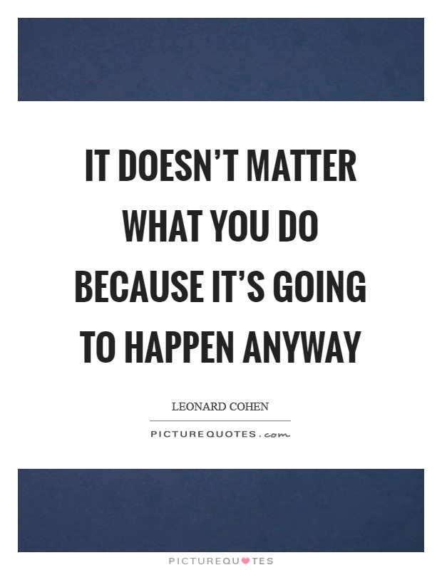 It doesn't matter what you do because it's going to happen anyway Picture Quote #1