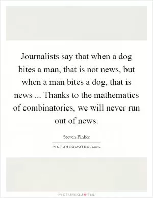 Journalists say that when a dog bites a man, that is not news, but when a man bites a dog, that is news ... Thanks to the mathematics of combinatorics, we will never run out of news Picture Quote #1