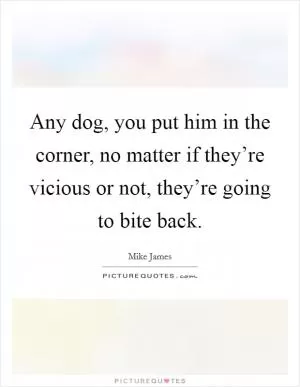 Any dog, you put him in the corner, no matter if they’re vicious or not, they’re going to bite back Picture Quote #1
