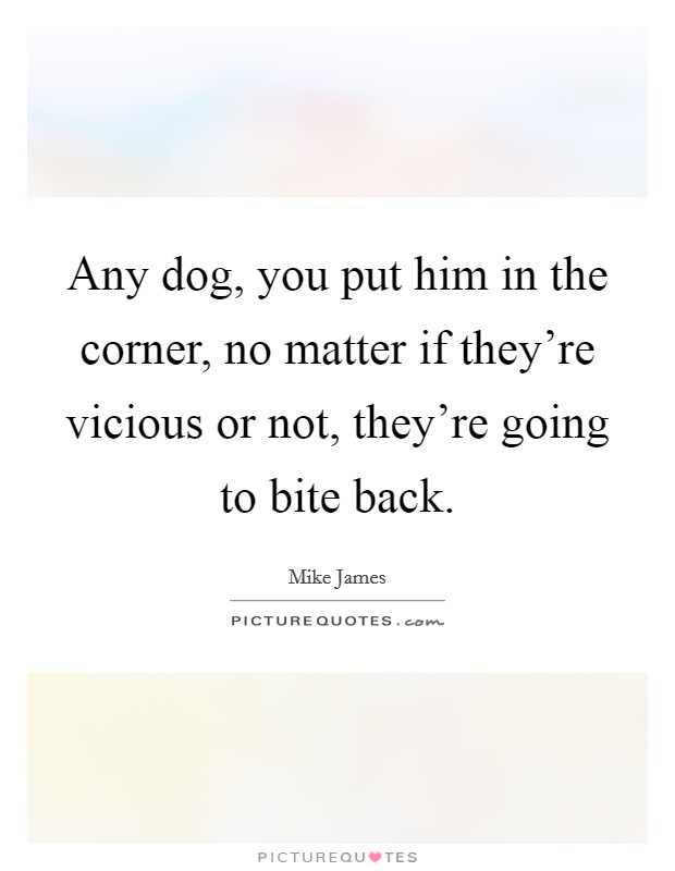 Any dog, you put him in the corner, no matter if they're vicious or not, they're going to bite back. Picture Quote #1
