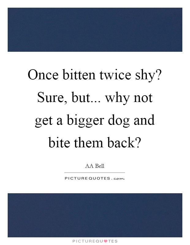 Once bitten twice shy? Sure, but... why not get a bigger dog and bite them back? Picture Quote #1