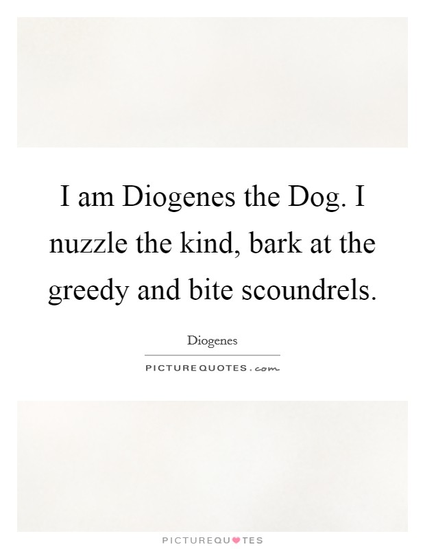 I am Diogenes the Dog. I nuzzle the kind, bark at the greedy and bite scoundrels. Picture Quote #1