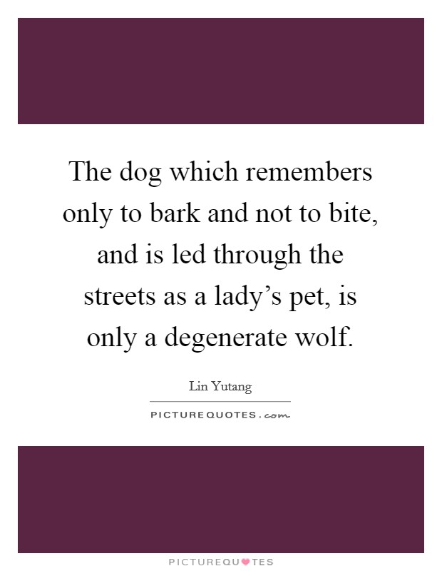 The dog which remembers only to bark and not to bite, and is led through the streets as a lady's pet, is only a degenerate wolf. Picture Quote #1