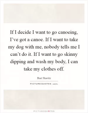 If I decide I want to go canoeing, I’ve got a canoe. If I want to take my dog with me, nobody tells me I can’t do it. If I want to go skinny dipping and wash my body, I can take my clothes off Picture Quote #1
