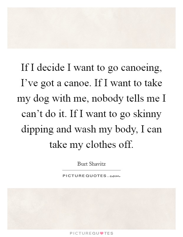 If I decide I want to go canoeing, I've got a canoe. If I want to take my dog with me, nobody tells me I can't do it. If I want to go skinny dipping and wash my body, I can take my clothes off. Picture Quote #1