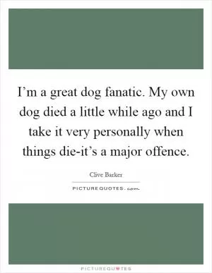 I’m a great dog fanatic. My own dog died a little while ago and I take it very personally when things die-it’s a major offence Picture Quote #1