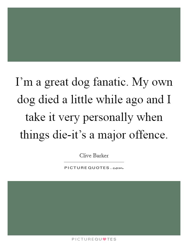 I'm a great dog fanatic. My own dog died a little while ago and I take it very personally when things die-it's a major offence. Picture Quote #1