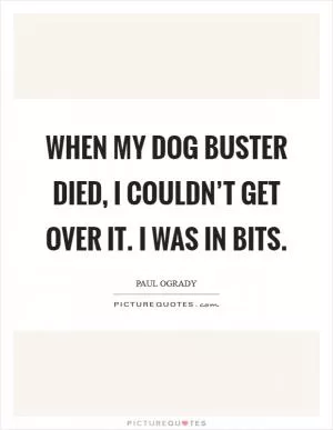 When my dog Buster died, I couldn’t get over it. I was in bits Picture Quote #1