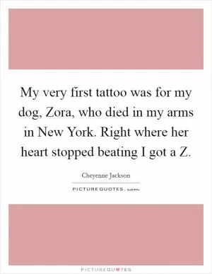 My very first tattoo was for my dog, Zora, who died in my arms in New York. Right where her heart stopped beating I got a Z Picture Quote #1