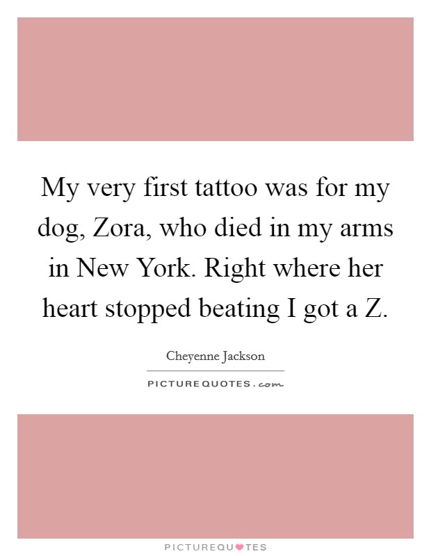 My very first tattoo was for my dog, Zora, who died in my arms in New York. Right where her heart stopped beating I got a Z. Picture Quote #1