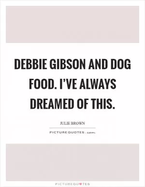 Debbie Gibson and dog food. I’ve always dreamed of this Picture Quote #1