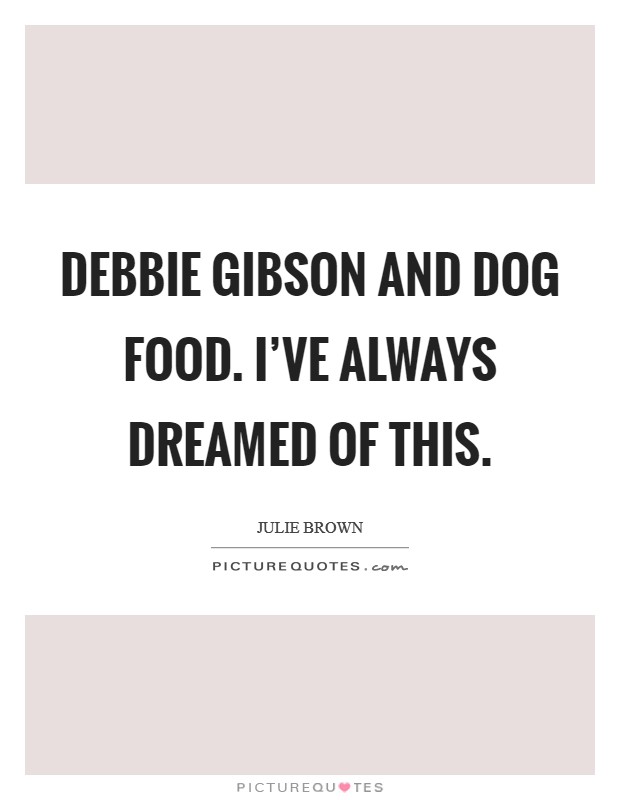 Debbie Gibson and dog food. I've always dreamed of this. Picture Quote #1