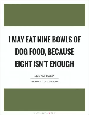 I may eat nine bowls of dog food, because eight isn’t enough Picture Quote #1
