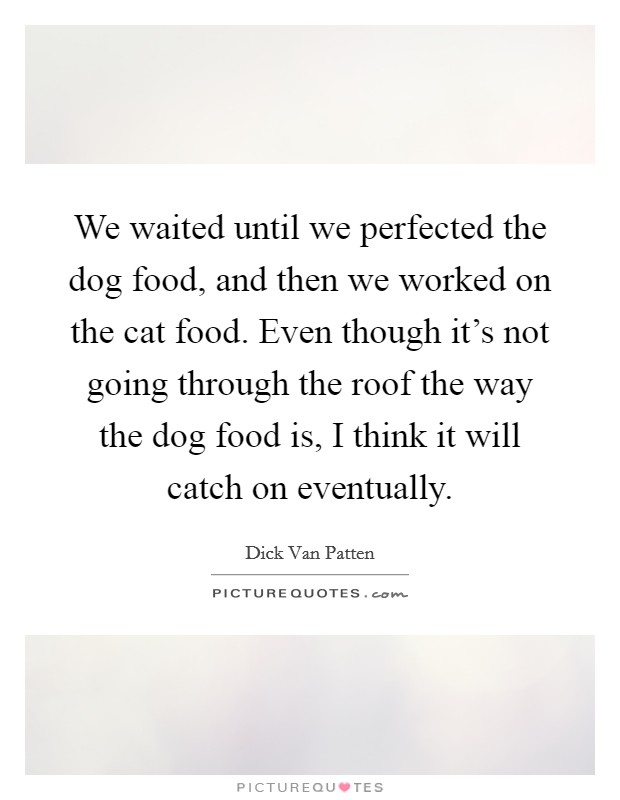 We waited until we perfected the dog food, and then we worked on the cat food. Even though it's not going through the roof the way the dog food is, I think it will catch on eventually. Picture Quote #1