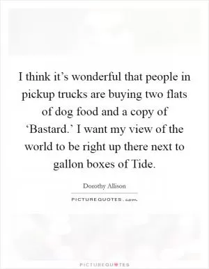 I think it’s wonderful that people in pickup trucks are buying two flats of dog food and a copy of ‘Bastard.’ I want my view of the world to be right up there next to gallon boxes of Tide Picture Quote #1