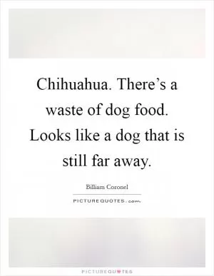 Chihuahua. There’s a waste of dog food. Looks like a dog that is still far away Picture Quote #1