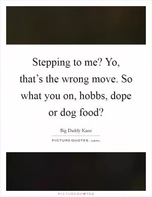 Stepping to me? Yo, that’s the wrong move. So what you on, hobbs, dope or dog food? Picture Quote #1