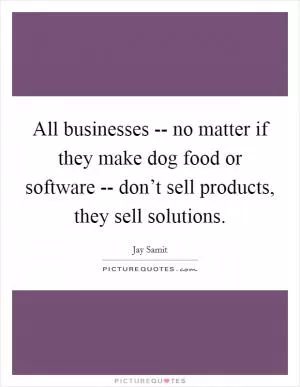 All businesses -- no matter if they make dog food or software -- don’t sell products, they sell solutions Picture Quote #1