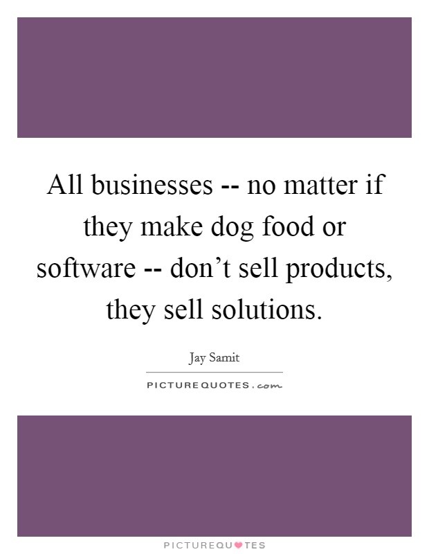 All businesses -- no matter if they make dog food or software -- don't sell products, they sell solutions. Picture Quote #1