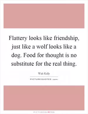 Flattery looks like friendship, just like a wolf looks like a dog. Food for thought is no substitute for the real thing Picture Quote #1