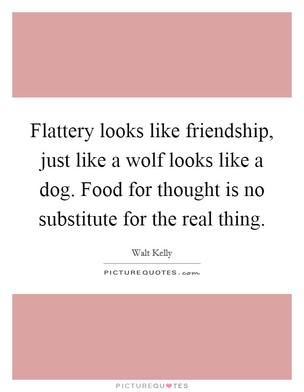 Flattery looks like friendship, just like a wolf looks like a dog. Food for thought is no substitute for the real thing. Picture Quote #1