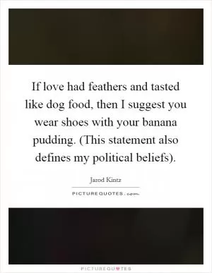 If love had feathers and tasted like dog food, then I suggest you wear shoes with your banana pudding. (This statement also defines my political beliefs) Picture Quote #1