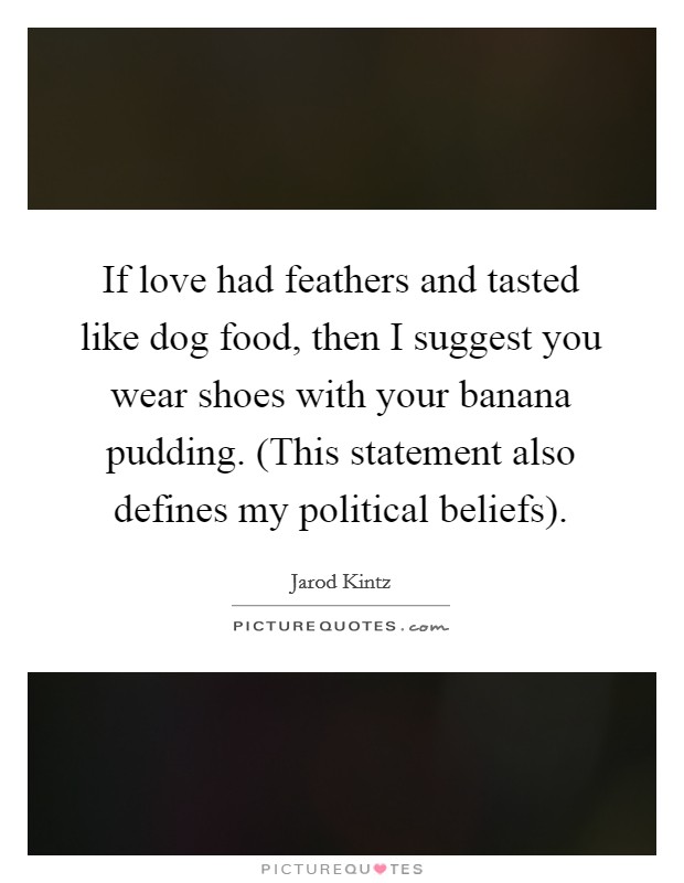If love had feathers and tasted like dog food, then I suggest you wear shoes with your banana pudding. (This statement also defines my political beliefs). Picture Quote #1