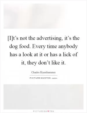 [I]t’s not the advertising, it’s the dog food. Every time anybody has a look at it or has a lick of it, they don’t like it Picture Quote #1