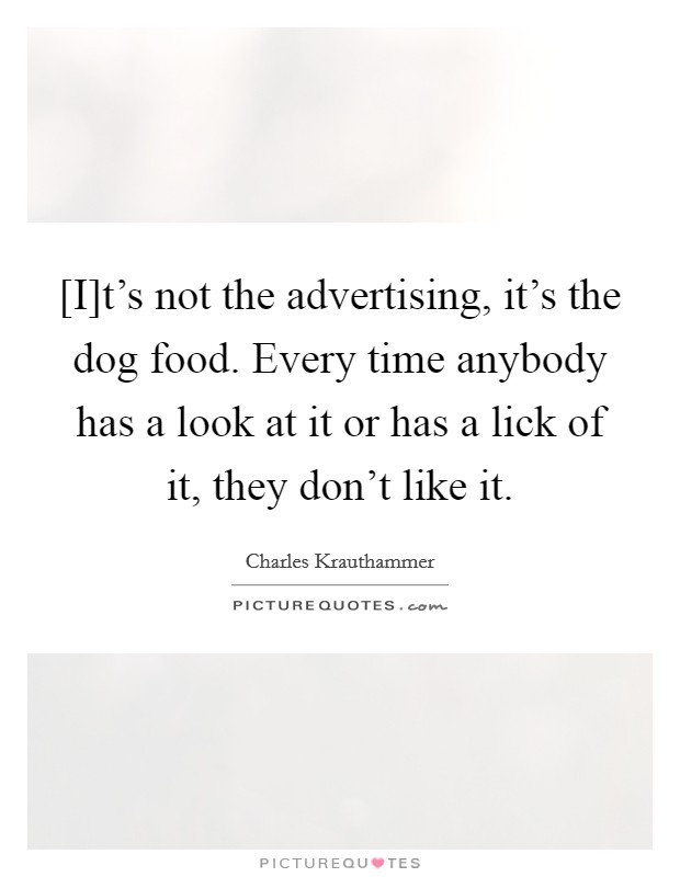 [I]t's not the advertising, it's the dog food. Every time anybody has a look at it or has a lick of it, they don't like it. Picture Quote #1