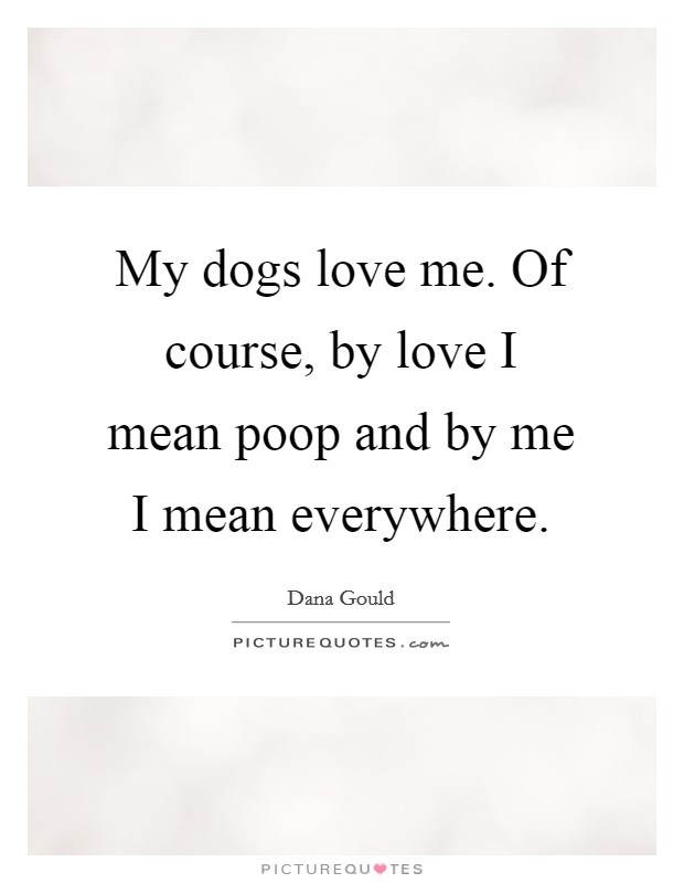 My dogs love me. Of course, by love I mean poop and by me I mean everywhere. Picture Quote #1