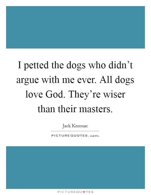 I petted the dogs who didn't argue with me ever. All dogs love God. They're wiser than their masters. Picture Quote #1