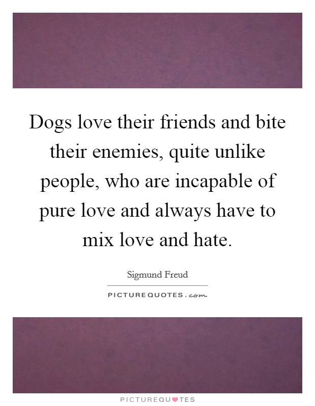 Dogs love their friends and bite their enemies, quite unlike people, who are incapable of pure love and always have to mix love and hate. Picture Quote #1