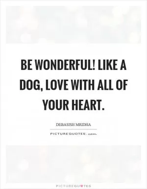 Be wonderful! Like a dog, love with all of your heart Picture Quote #1