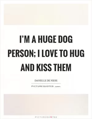 I’m a huge dog person; I love to hug and kiss them Picture Quote #1