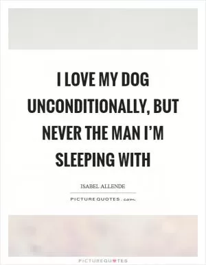 I love my dog unconditionally, but never the man I’m sleeping with Picture Quote #1