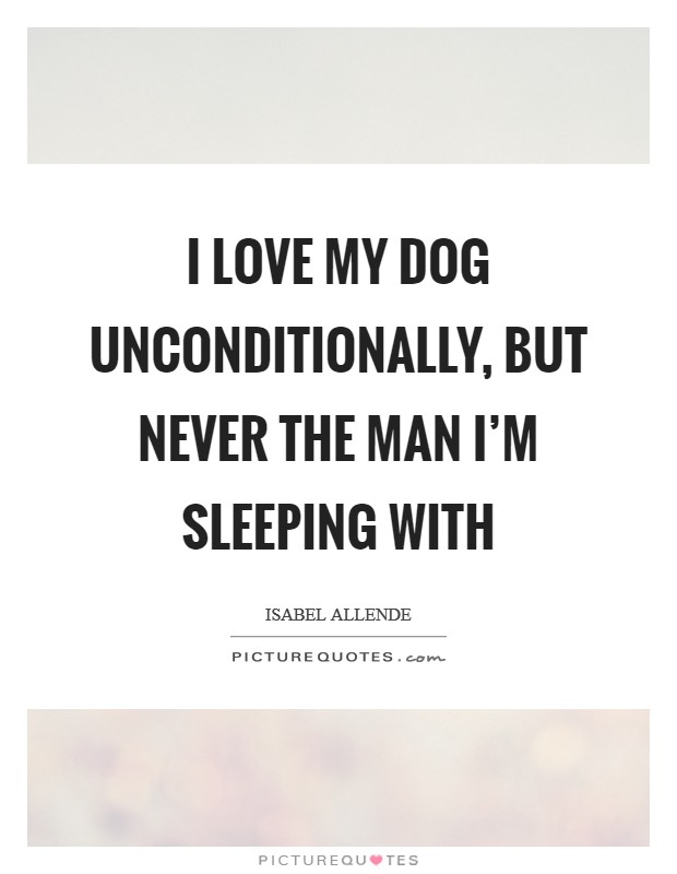 I love my dog unconditionally, but never the man I'm sleeping with Picture Quote #1