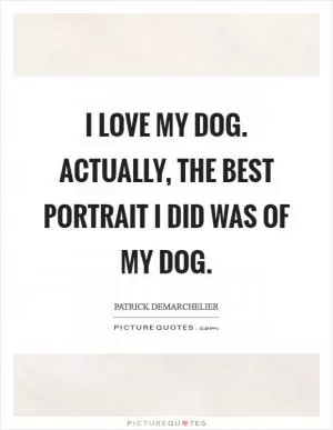 I love my dog. Actually, the best portrait I did was of my dog Picture Quote #1