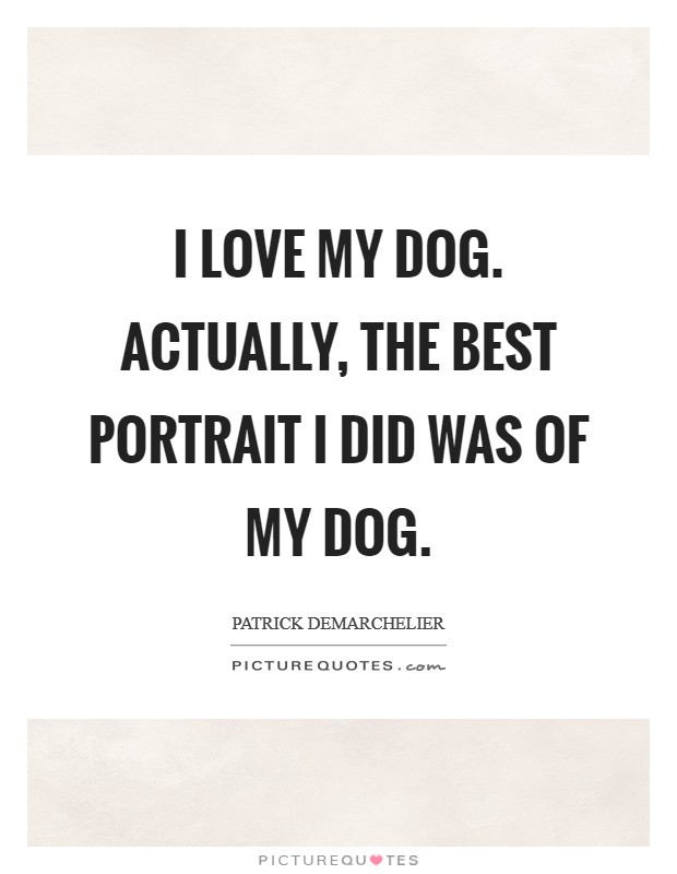 I love my dog. Actually, the best portrait I did was of my dog. Picture Quote #1