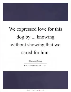 We expressed love for this dog by ... knowing without showing that we cared for him Picture Quote #1