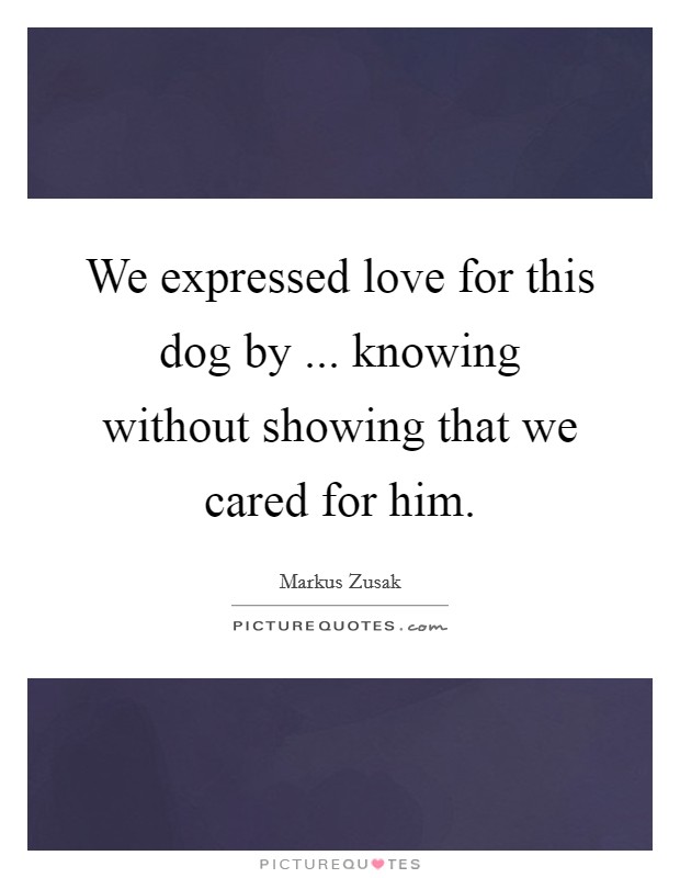 We expressed love for this dog by ... knowing without showing that we cared for him. Picture Quote #1