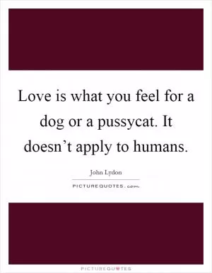 Love is what you feel for a dog or a pussycat. It doesn’t apply to humans Picture Quote #1