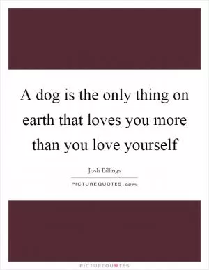 A dog is the only thing on earth that loves you more than you love yourself Picture Quote #1
