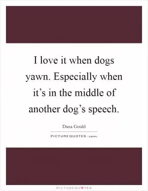 I love it when dogs yawn. Especially when it’s in the middle of another dog’s speech Picture Quote #1